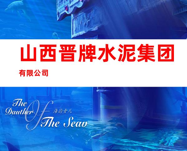 山西晋牌水泥集团有限公司